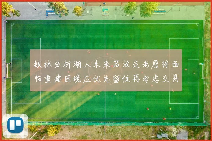 铁林分析湖人未来若放走老詹将面临重建困境应优先留住再考虑交易