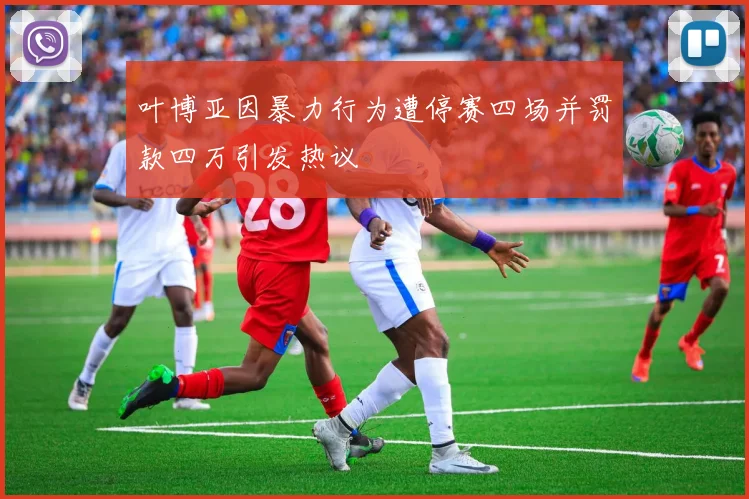 叶博亚因暴力行为遭停赛四场并罚款四万引发热议
