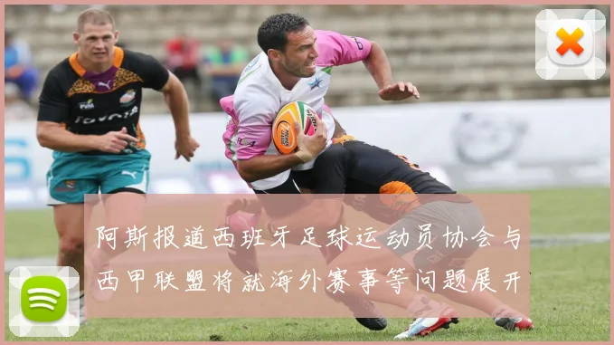 阿斯报道西班牙足球运动员协会与西甲联盟将就海外赛事等问题展开重要谈判
