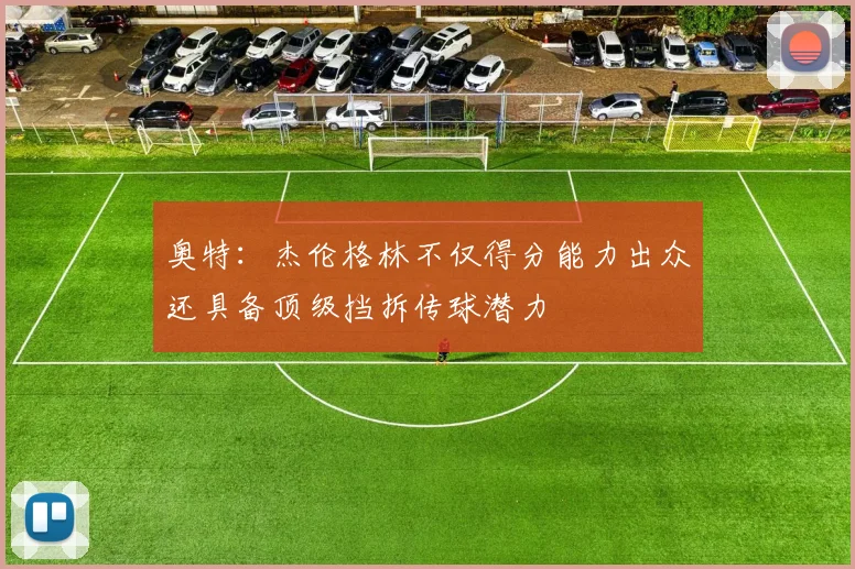 奥特：杰伦格林不仅得分能力出众还具备顶级挡拆传球潜力