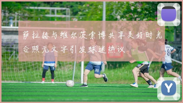 萨拉赫与维尔茨索博共享美好时光合照无文字引发球迷热议