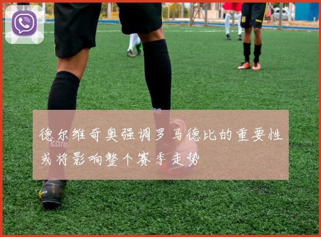 德尔维奇奥强调罗马德比的重要性或将影响整个赛季走势