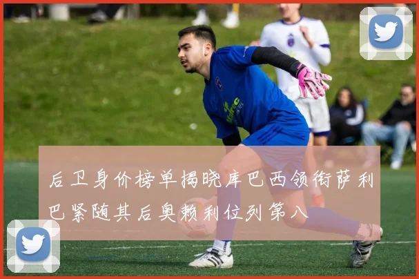 后卫身价榜单揭晓库巴西领衔萨利巴紧随其后奥赖利位列第八