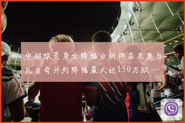 中超球员身价降幅分析热菲尼奥与瓦吉奇并列降幅最大达150万欧