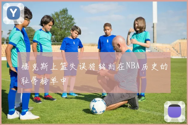 福克斯上篮失误将铭刻在NBA历史的耻辱榜单中