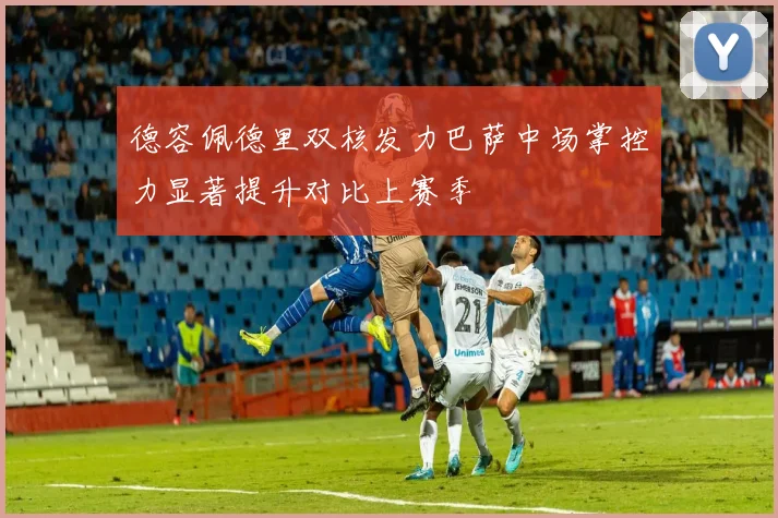 德容佩德里双核发力巴萨中场掌控力显著提升对比上赛季