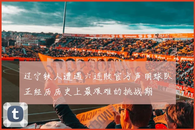 辽宁铁人遭遇六连败官方声明球队正经历历史上最艰难的挑战期