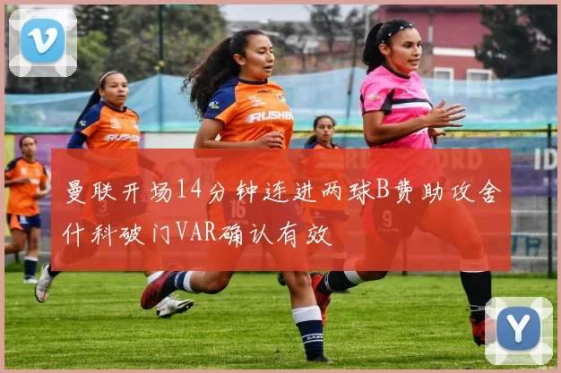 曼联开场14分钟连进两球B费助攻舍什科破门VAR确认有效