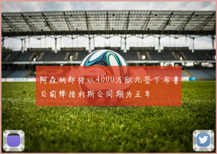 阿森纳即将以4000万欧元签下布鲁日前锋措利斯合同期为五年