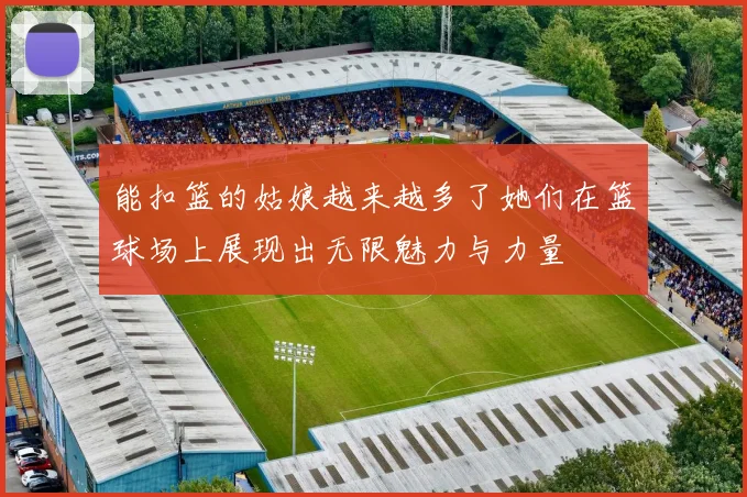 能扣篮的姑娘越来越多了她们在篮球场上展现出无限魅力与力量
