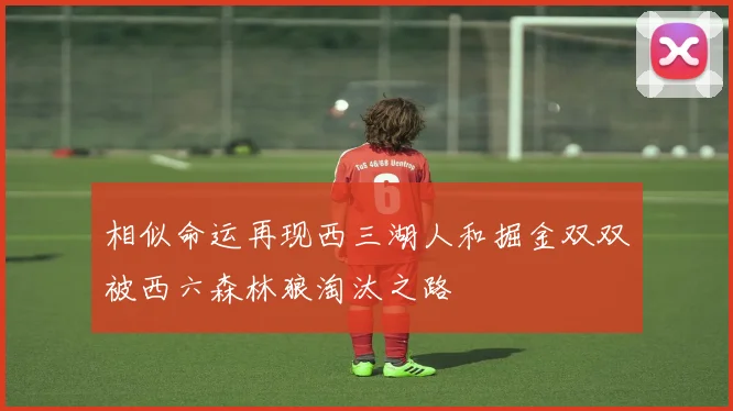 相似命运再现西三湖人和掘金双双被西六森林狼淘汰之路