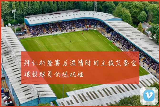 拜仁科隆赛后温情时刻主裁艾泰金退役球员们送祝福