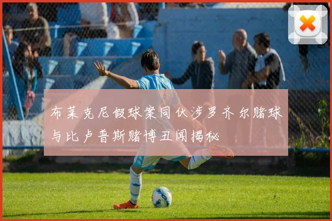 布莱克尼假球案同伙涉罗齐尔赌球与比卢普斯赌博丑闻揭秘