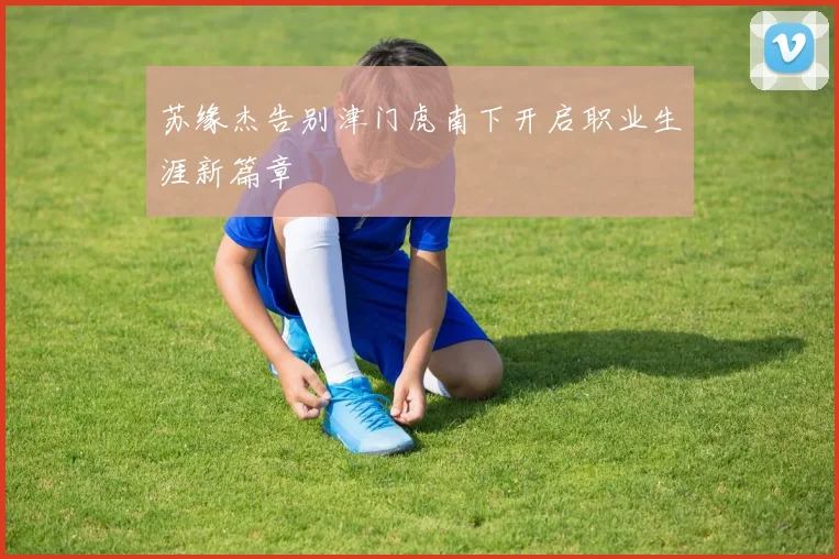 苏缘杰告别津门虎南下开启职业生涯新篇章