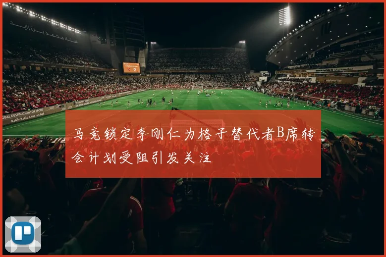 马竞锁定李刚仁为格子替代者B席转会计划受阻引发关注