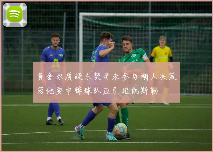 费舍尔质疑东契奇未参与湖人决策若他要中锋球队应引进凯斯勒