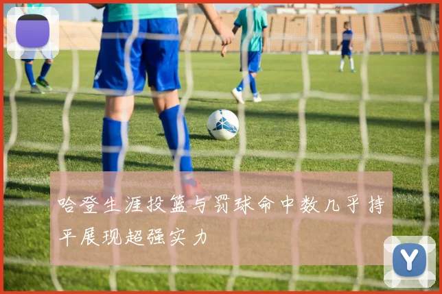 哈登生涯投篮与罚球命中数几乎持平展现超强实力