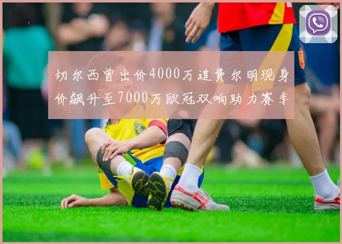 切尔西曾出价4000万追费尔明现身价飙升至7000万欧冠双响助力赛季双10