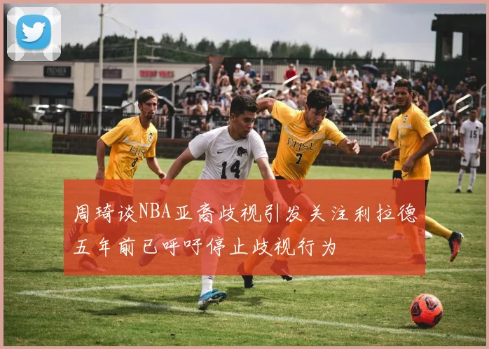 周琦谈NBA亚裔歧视引发关注利拉德五年前已呼吁停止歧视行为