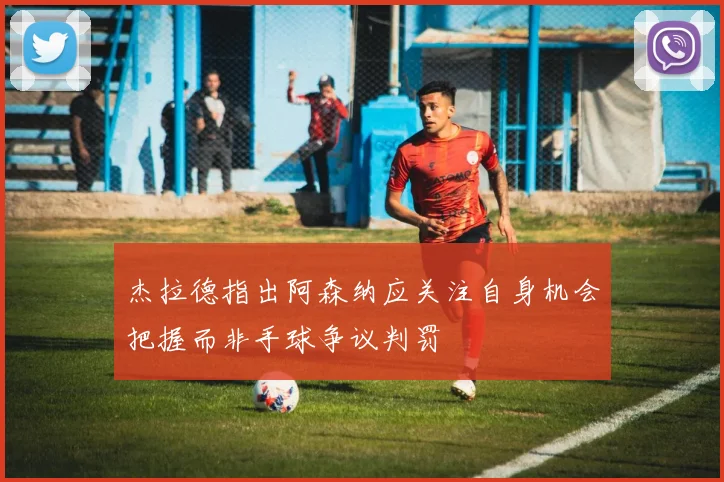杰拉德指出阿森纳应关注自身机会把握而非手球争议判罚