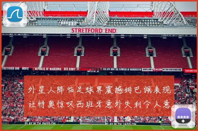 外星人降临足球界震撼姆巴佩表现让特奥惊叹西班牙意外失利令人意外