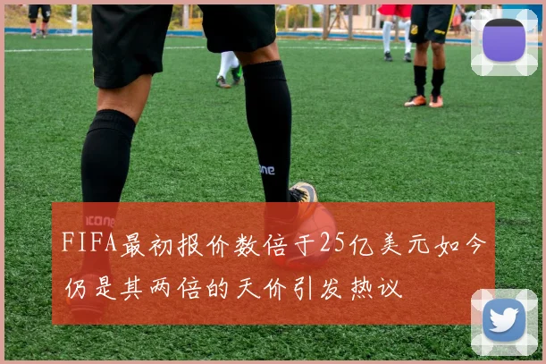 FIFA最初报价数倍于25亿美元如今仍是其两倍的天价引发热议