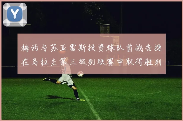 梅西与苏亚雷斯投资球队首战告捷在乌拉圭第三级别联赛中取得胜利