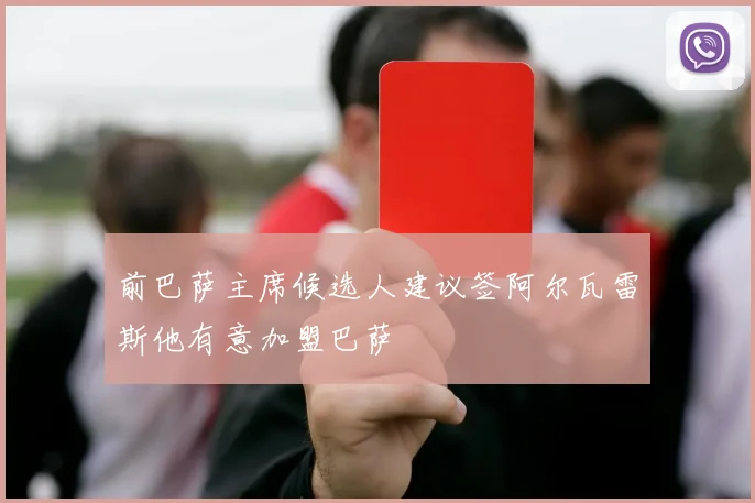 前巴萨主席候选人建议签阿尔瓦雷斯他有意加盟巴萨