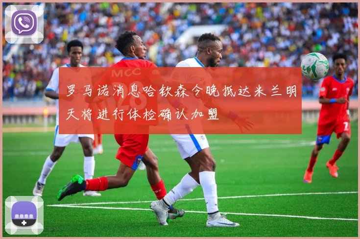 罗马诺消息哈钦森今晚抵达米兰明天将进行体检确认加盟