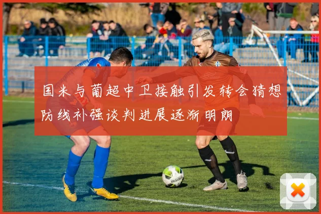 国米与葡超中卫接触引发转会猜想防线补强谈判进展逐渐明朗