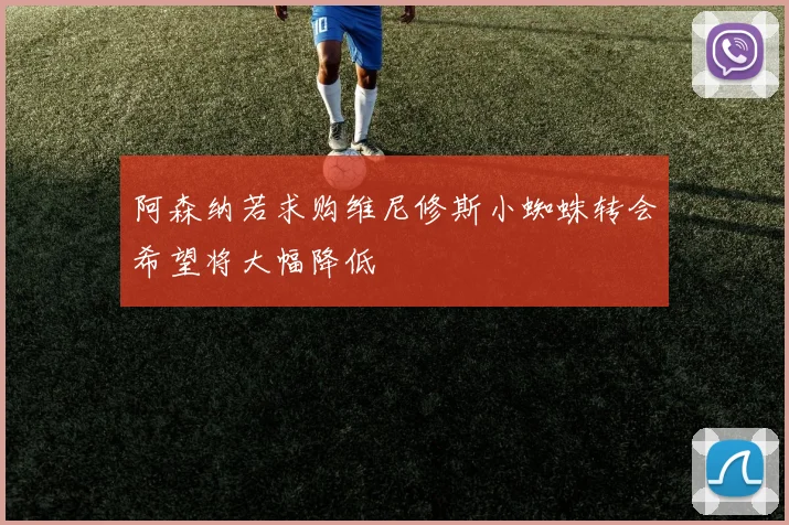 阿森纳若求购维尼修斯小蜘蛛转会希望将大幅降低